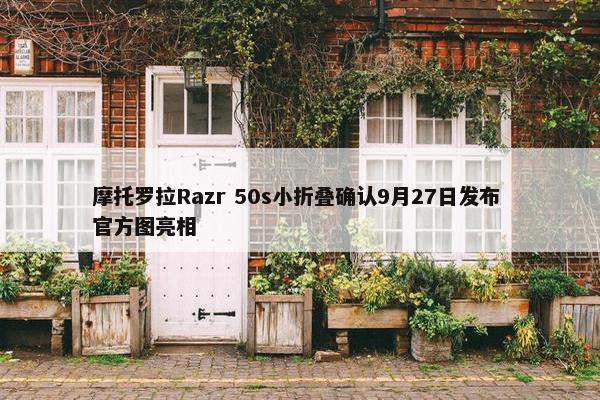 摩托罗拉Razr 50s小折叠确认9月27日发布 官方图亮相