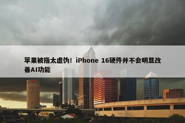 苹果被指太虚伪！iPhone 16硬件并不会明显改善AI功能