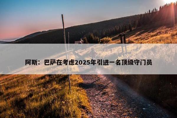 阿斯：巴萨在考虑2025年引进一名顶级守门员