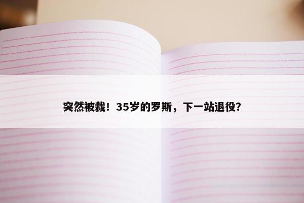 突然被裁！35岁的罗斯，下一站退役？