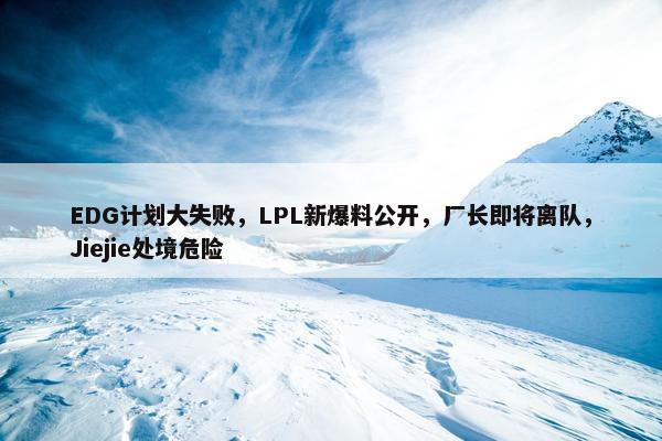 EDG计划大失败，LPL新爆料公开，厂长即将离队，Jiejie处境危险