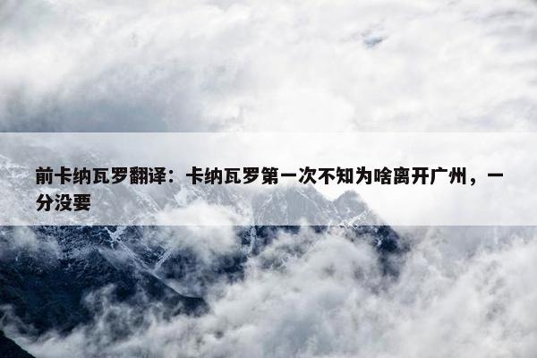 前卡纳瓦罗翻译：卡纳瓦罗第一次不知为啥离开广州，一分没要