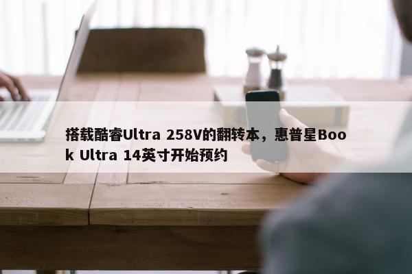 搭载酷睿Ultra 258V的翻转本，惠普星Book Ultra 14英寸开始预约