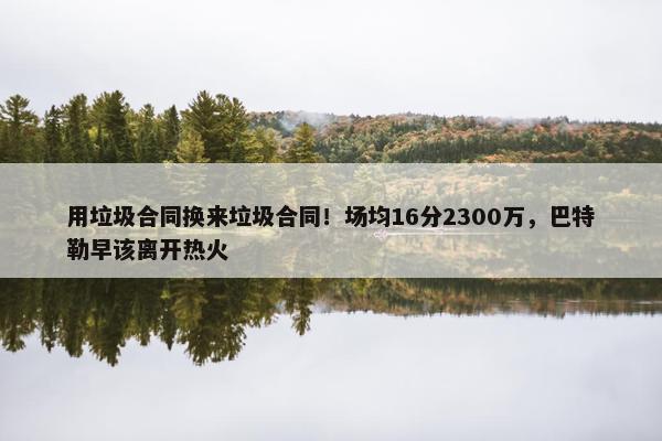 用垃圾合同换来垃圾合同！场均16分2300万，巴特勒早该离开热火