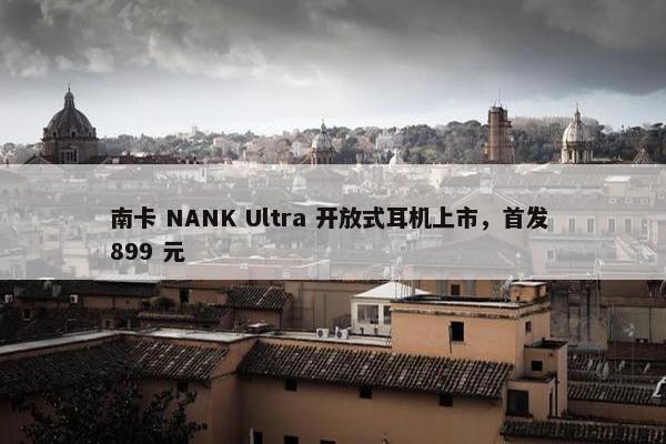 南卡 NANK Ultra 开放式耳机上市，首发 899 元