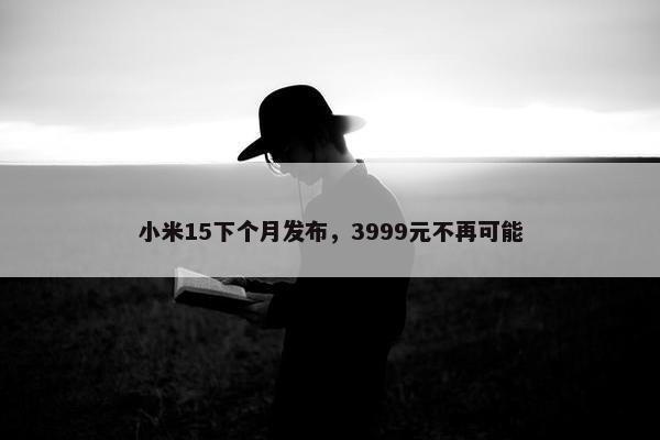 小米15下个月发布，3999元不再可能