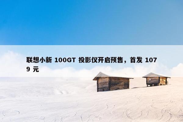 联想小新 100GT 投影仪开启预售，首发 1079 元