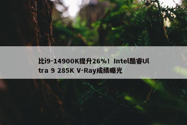 比i9-14900K提升26%！Intel酷睿Ultra 9 285K V-Ray成绩曝光