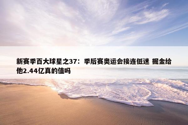 新赛季百大球星之37：季后赛奥运会接连低迷 掘金给他2.44亿真的值吗