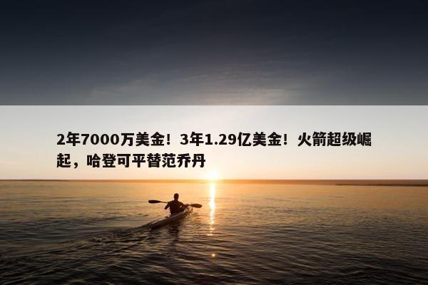 2年7000万美金！3年1.29亿美金！火箭超级崛起，哈登可平替范乔丹