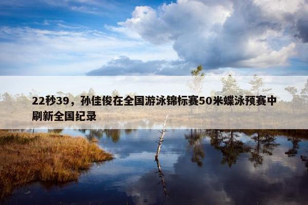 22秒39，孙佳俊在全国游泳锦标赛50米蝶泳预赛中刷新全国纪录