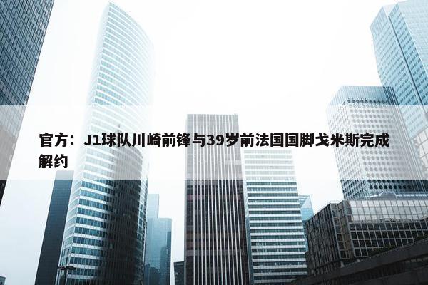 官方：J1球队川崎前锋与39岁前法国国脚戈米斯完成解约