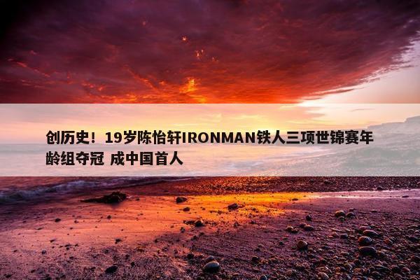 创历史！19岁陈怡轩IRONMAN铁人三项世锦赛年龄组夺冠 成中国首人