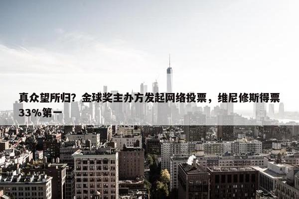 真众望所归？金球奖主办方发起网络投票，维尼修斯得票33%第一