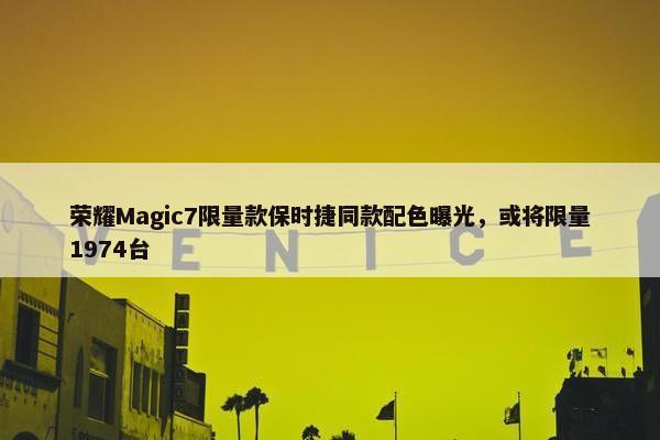 荣耀Magic7限量款保时捷同款配色曝光，或将限量1974台