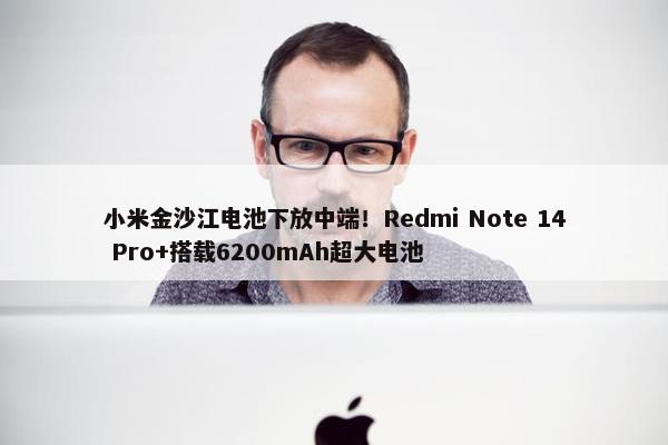 小米金沙江电池下放中端！Redmi Note 14 Pro+搭载6200mAh超大电池