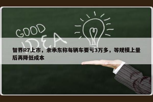 智界R7上市，余承东称每辆车要亏3万多，等规模上量后再降低成本