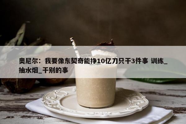 奥尼尔：我要像东契奇能挣10亿刀只干3件事 训练_抽水烟_干别的事