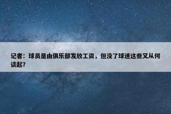 记者：球员是由俱乐部发放工资，但没了球迷这些又从何谈起？