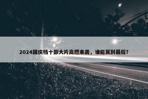 2024国庆档十部大片高燃来袭，谁能赢到最后？