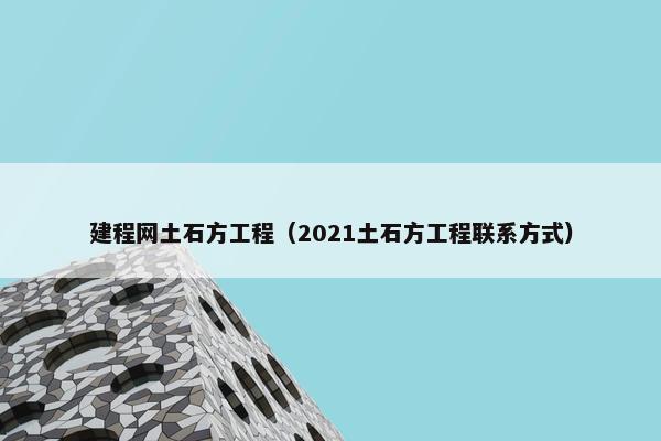 建程网土石方工程（2021土石方工程联系方式）