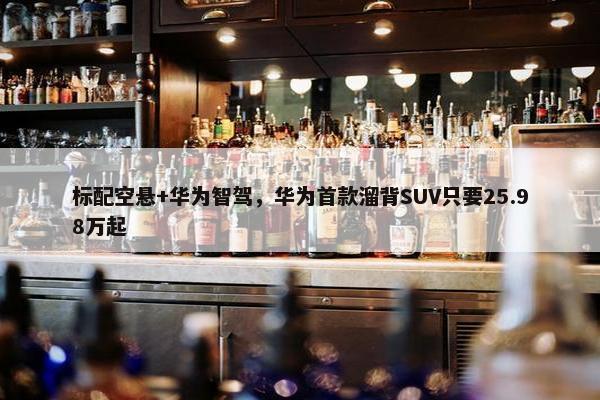 标配空悬+华为智驾，华为首款溜背SUV只要25.98万起