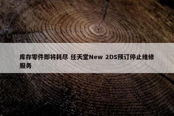 库存零件即将耗尽 任天堂New 2DS预订停止维修服务