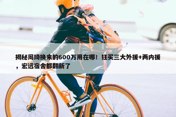 揭秘周琦换来的600万用在哪！狂买三大外援+两内援，宏远宿舍都翻新了