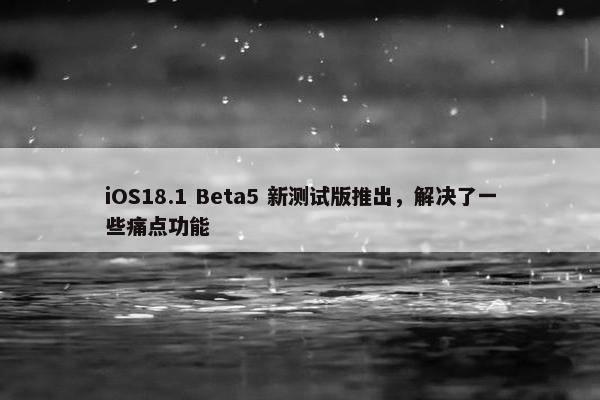 iOS18.1 Beta5 新测试版推出，解决了一些痛点功能