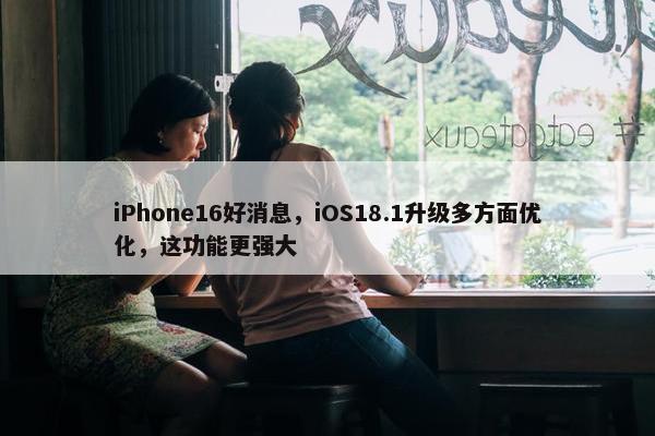 iPhone16好消息，iOS18.1升级多方面优化，这功能更强大