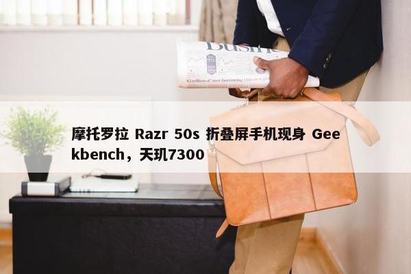 摩托罗拉 Razr 50s 折叠屏手机现身 Geekbench，天玑7300