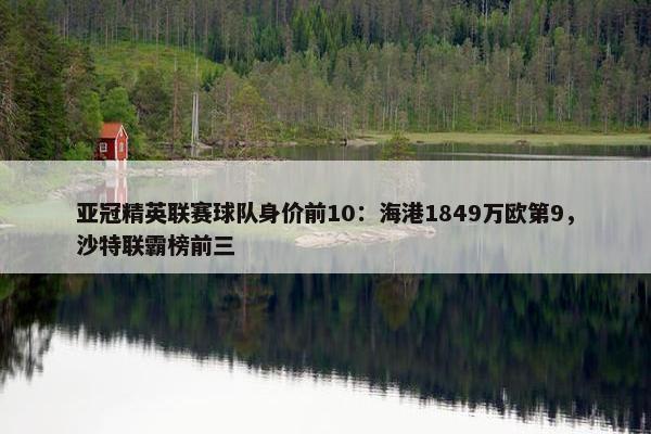 亚冠精英联赛球队身价前10：海港1849万欧第9，沙特联霸榜前三