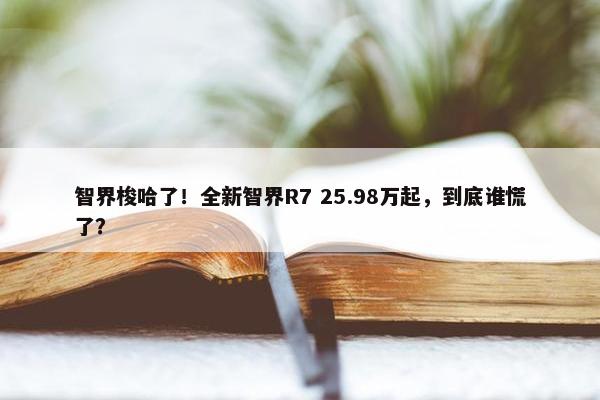 智界梭哈了！全新智界R7 25.98万起，到底谁慌了？