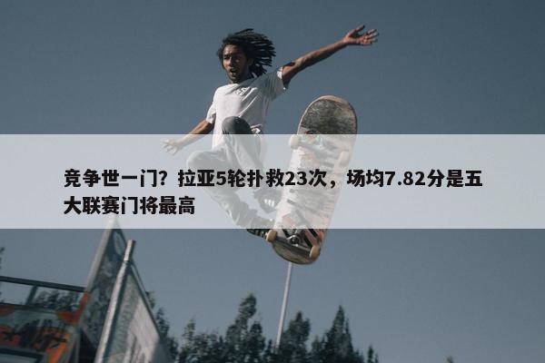 竞争世一门？拉亚5轮扑救23次，场均7.82分是五大联赛门将最高