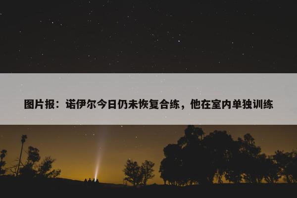 图片报：诺伊尔今日仍未恢复合练，他在室内单独训练