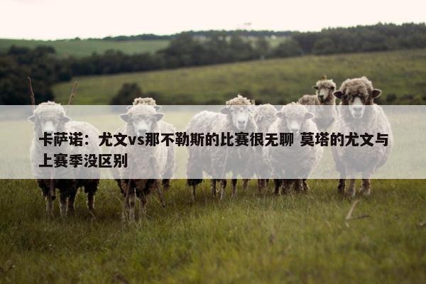 卡萨诺：尤文vs那不勒斯的比赛很无聊 莫塔的尤文与上赛季没区别