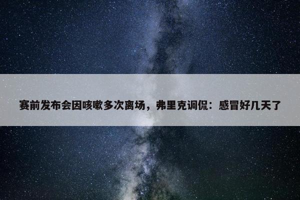 赛前发布会因咳嗽多次离场，弗里克调侃：感冒好几天了