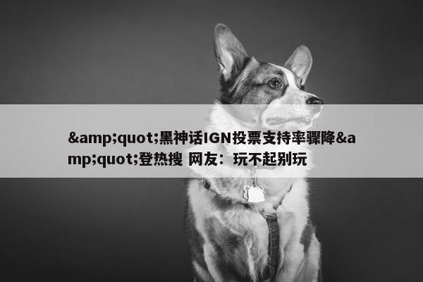 &quot;黑神话IGN投票支持率骤降&quot;登热搜 网友：玩不起别玩