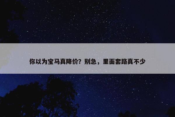 你以为宝马真降价？别急，里面套路真不少