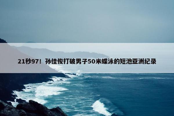 21秒97！孙佳俊打破男子50米蝶泳的短池亚洲纪录