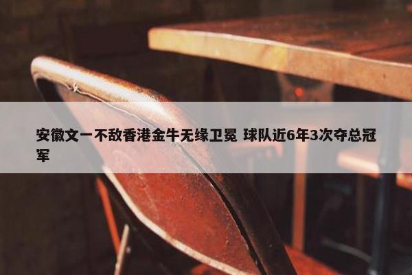 安徽文一不敌香港金牛无缘卫冕 球队近6年3次夺总冠军