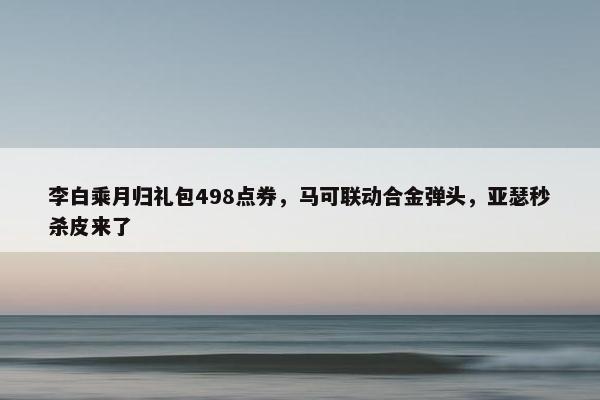 李白乘月归礼包498点券，马可联动合金弹头，亚瑟秒杀皮来了