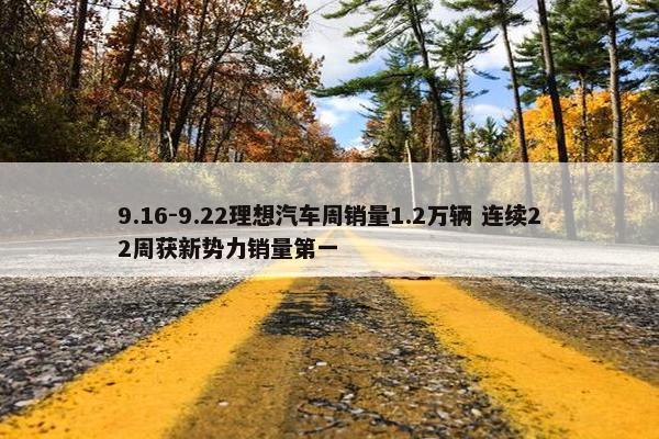 9.16-9.22理想汽车周销量1.2万辆 连续22周获新势力销量第一