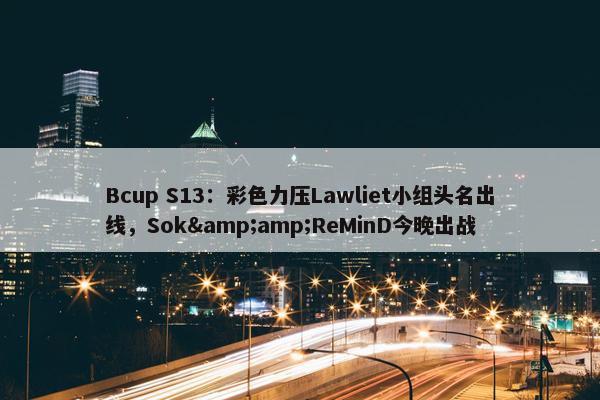 Bcup S13：彩色力压Lawliet小组头名出线，Sok&amp;ReMinD今晚出战