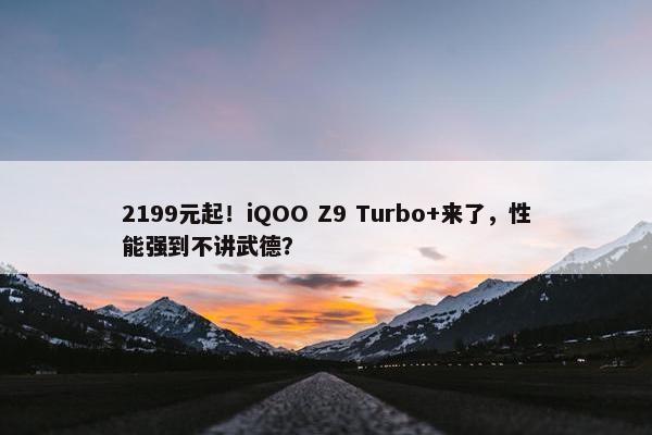 2199元起！iQOO Z9 Turbo+来了，性能强到不讲武德？