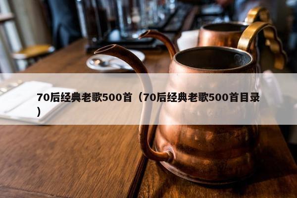 70后经典老歌500首（70后经典老歌500首目录）