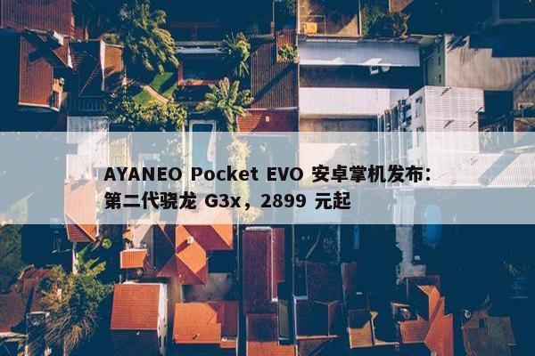 AYANEO Pocket EVO 安卓掌机发布：第二代骁龙 G3x，2899 元起