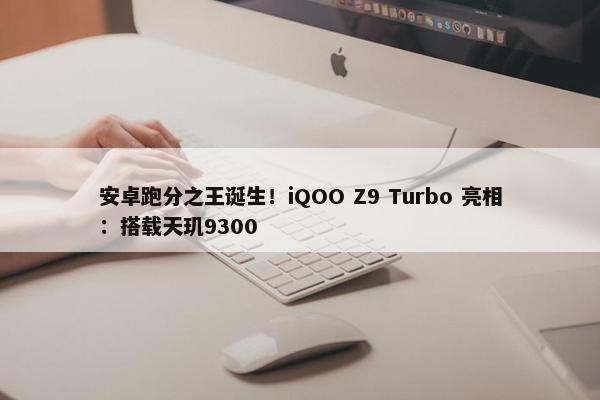 安卓跑分之王诞生！iQOO Z9 Turbo 亮相：搭载天玑9300