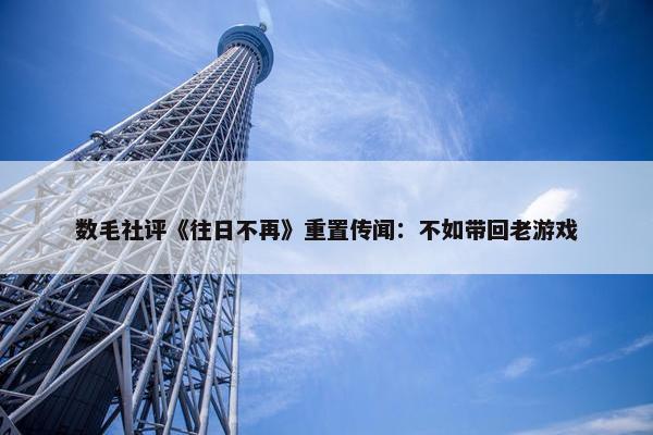 数毛社评《往日不再》重置传闻：不如带回老游戏