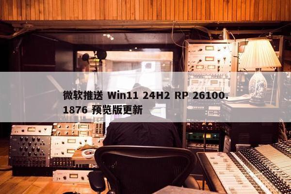 微软推送 Win11 24H2 RP 26100.1876 预览版更新